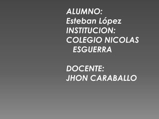 ALUMNO:
Esteban López
INSTITUCION:
COLEGIO NICOLAS
  ESGUERRA

DOCENTE:
JHON CARABALLO
 