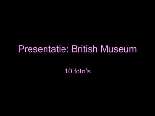 Presentatie: British Museum 10 foto’s 