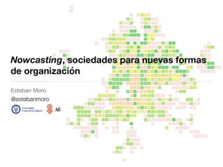 Nowcasting, sociedades para nuevas formas
de organización
Esteban Moro

@estebanmoro
 