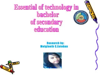 Essential of technology in bachelor  of secondary education Research by:   Melgineth C.Esteban 