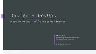 D E S I G N + D E V O P S : : C O N V E Y U X : : 2 0 1 8 	 1  
Design + DevOps
what we’ve learned from our dev friends
U X D E S I G N
Esteban Pérez-Hemminger, Design Lead
Troy Bjerke, Design Researcher
@ IBM Design, Austin TX
 