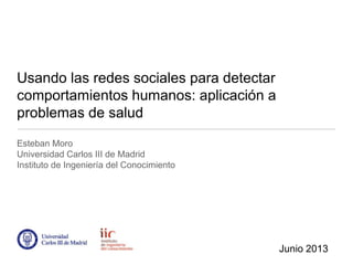 Usando las redes sociales para detectar
comportamientos humanos: aplicación a
problemas de salud
Esteban Moro
Universidad Carlos III de Madrid
Instituto de Ingeniería del Conocimiento
Junio 2013
 