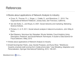 @estebanmoro
References
• Books about applications of Network Analysis to industry
• Cross, R., Thomas, R. J., Singer, J.,...