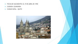  FECHA DE NACIMIENTO: EL 19 DE ABRIL DE 1990
 CIUDADA :GUARANDA
 CIUDAD NATAL : QUITO
 
