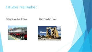 Estudios realizados :
Colegio verbo divino Universidad Israel
 