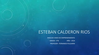 ESTEBAN CALDERON RIOS
ANÁLISIS VIDEO DE EMPRENDIMIENTO
GRADO : 9°B AÑO : 2014
PROFESOR : FERNANDO PULGARIN
 