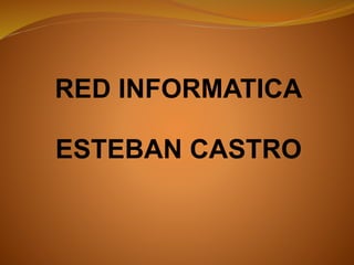 RED INFORMATICA
ESTEBAN CASTRO
 