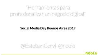 @EstebanCervi @neolo
Social Media Day Buenos Aires 2019
“Herramientas para
profesionalizar un negocio digital”
 