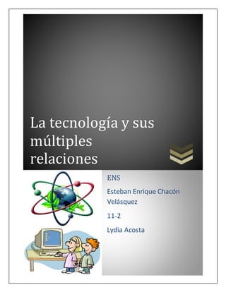 La tecnología y sus
múltiples
relaciones
ENS
Esteban Enrique Chacón
Velásquez
11-2
Lydia Acosta
2015
 