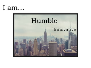 Humble
I am…
Innovative
 