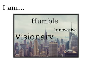 Visionary
I am…
Innovative
Humble
 