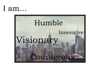 Courageous
I am…
Innovative
Humble
Visionary
 
