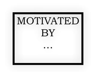 MOTIVATED
BY
…
 