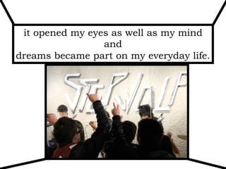 it opened my eyes as well as my mind
and
dreams became part on my everyday life.
 