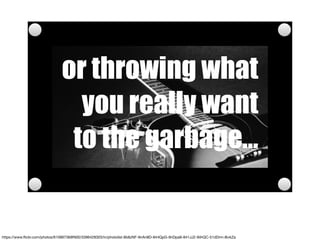 or throwing what
you really want
to the garbage…
https://www.ﬂickr.com/photos/61066736@N00/3396428303/in/photolist-6b8zNF-9nAn8D-844QpG-9nDpa9-841JJ2-9iihQC-51dDrm-8ivkZa
 