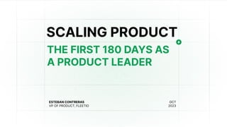 SCALING PRODUCT
ESTEBAN CONTRERAS
VP OF PRODUCT, FLEETIO
OCT
2023
THE FIRST 180 DAYS AS
A PRODUCT LEADER
 