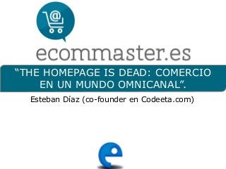 “THE HOMEPAGE IS DEAD: COMERCIO
EN UN MUNDO OMNICANAL”.
Esteban Díaz (co-founder en Codeeta.com)
 