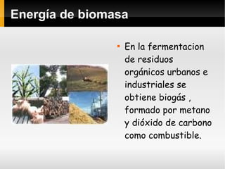 Energía de biomasa En la fermentacion de residuos orgánicos urbanos e industriales se obtiene biogás , formado por metano y dióxido de carbono como combustible. 