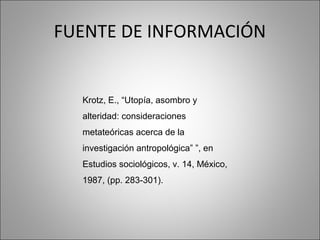 FUENTE DE INFORMACIÓN


  Krotz, E., “Utopía, asombro y
  alteridad: consideraciones
  metateóricas acerca de la
  investigación antropológica” ”, en
  Estudios sociológicos, v. 14, México,
  1987, (pp. 283-301).
 