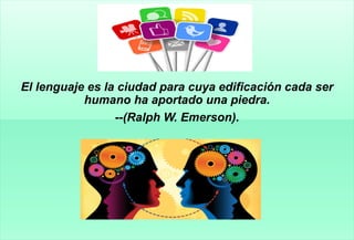 El lenguaje es la ciudad para cuya edificación cada ser
humano ha aportado una piedra.
--(Ralph W. Emerson).
 