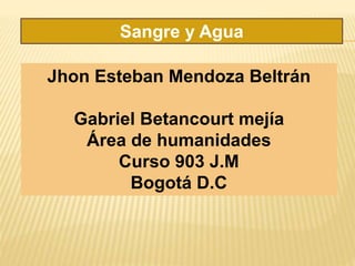 Sangre y Agua
Jhon Esteban Mendoza Beltrán
Gabriel Betancourt mejía
Área de humanidades
Curso 903 J.M
Bogotá D.C
 