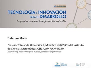 Esteban Moro
Profesor Titular de Universidad, Miembro del GSIC y del Instituto
de Ciencias Matemáticas CSIC-UAM-UCM-UC3M
Nowcasting, sociedades para nuevas formas de organización
 