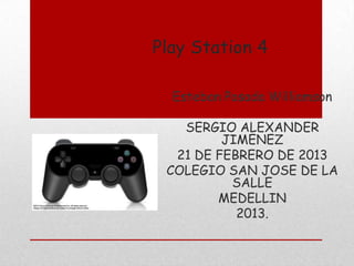 Play Station 4

  Esteban Posada Williamson

   SERGIO ALEXANDER
         JIMENEZ
  21 DE FEBRERO DE 2013
 COLEGIO SAN JOSE DE LA
          SALLE
        MEDELLIN
           2013.
 