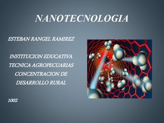 NANOTECNOLOGIA 
ESTEBAN RANGEL RAMIREZ 
INSTITUCION EDUCATIVA 
TECNICA AGROPECUARIAS 
CONCENTRACION DE 
DESARROLLO RURAL 
1002 
 