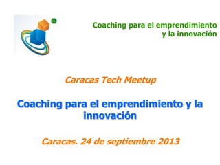 Coaching para el emprendimiento
y la innovación
Caracas Tech Meetup
Caracas. 24 de septiembre 2013
Coaching para el emprendimiento y la
innovación
 