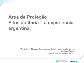 Workshop “Moscas-das-frutas no Brasil – construção de uma
visão de futuro”
Brasilia, 8 e 9 de dezembro de 2015
Área de Proteção
Fitossanitária – a experiencia
argentina
 