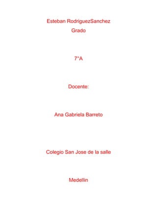 Esteban RodriguezSanchez
          Grado




            7°A




         Docente:




   Ana Gabriela Barreto




Colegio San Jose de la salle




         Medellin
 