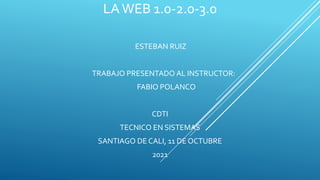 LAWEB 1.0-2.0-3.0
ESTEBAN RUIZ
TRABAJO PRESENTADO AL INSTRUCTOR:
FABIO POLANCO
CDTI
TECNICO EN SISTEMAS
SANTIAGO DE CALI, 11 DE OCTUBRE
2021
 