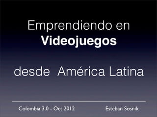 Emprendiendo en
     Videojuegos

desde América Latina

Colombia 3.0 - Oct 2012   Esteban Sosnik
 