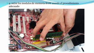  9. retire los modulos de memoria RAM usando el procedimiento
adecuado
 
