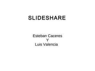 SLIDESHARE


 Esteban Caceres
        Y
  Luis Valencia
 