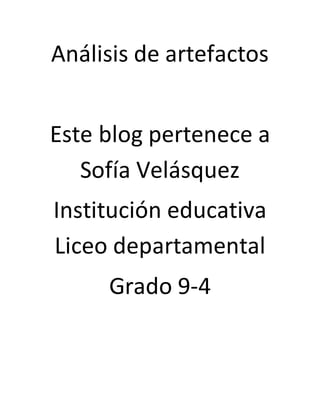 Análisis de artefactos
Este blog pertenece a
Sofía Velásquez
Institución educativa
Liceo departamental
Grado 9-4
 