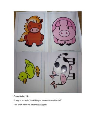 Presentation 10’:
I´ll say to students “Look! Do you remember my friends?”
I will show them the paper bag puppets.
 