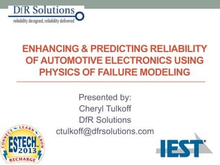 ENHANCING & PREDICTING RELIABILITY
OF AUTOMOTIVE ELECTRONICS USING
PHYSICS OF FAILURE MODELING
Presented by:
Cheryl Tulkoff
DfR Solutions
ctulkoff@dfrsolutions.com
 