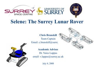 Selene: The Surrey Lunar Rover Chris Brunskill Team Captain Email: c.brunskill@surrey.ac.uk Academic Advisor Dr. Vaios Lappas email: v.lappas@surrey.ac.uk July 8, 2008 