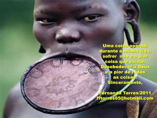 Uma coisaaperndidurante a minhavida, sofrernao e a piorcoisaqueexiste.Desobedecer a Deuse a pior de todasas coisas.Sinceramente,Fernanda Torres/2011fftorres65@hotmail.com