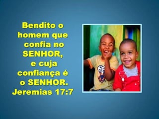 Bendito o homem que confia no SENHOR, e cuja confiança é o SENHOR. Jeremias 17:7 