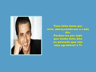 Tens feito tanto por mim, abençoando-me a cada dia.Perdoa-me por tudo que tenho feito dito ou pensado que nãoseja agradável a Ti.