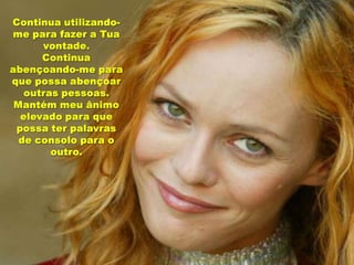 Continua utilizando-me para fazer a Tua vontade.Continua abençoando-me para que possa abençoar outras pessoas.Mantém meu ânimo elevado para que possa ter palavras de consolo para o outro. 