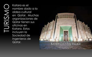 Katara es el
nombre dado a la
aldea cultural
en Qatar. Muchas
organizaciones de
Qatar tienen sus
oficinas en
Katara. Estos
incluyen la
Sociedad de
Ingenieros de
Qatar.
 