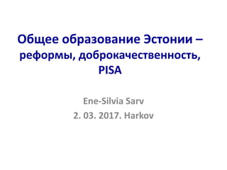 Общее образование Эстонии –
реформы, доброкачественность,
PISA
Ene-Silvia Sarv
2. 03. 2017. Harkov
 