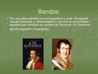 Bandos: Por una parte estaban los que apoyaban a José I Bonaparte (tropas francesas y "afrancesados"), por otra se encontraban aquellos que luchaban en nombre de Fernando VII ("patriotas", ejército español e irregulares) .   