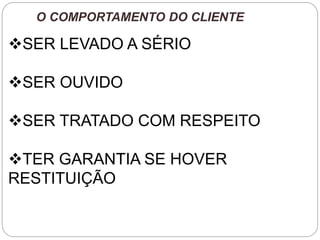 O COMPORTAMENTO DO CLIENTE
SER LEVADO A SÉRIO
SER OUVIDO
SER TRATADO COM RESPEITO
TER GARANTIA SE HOVER
RESTITUIÇÃO
 