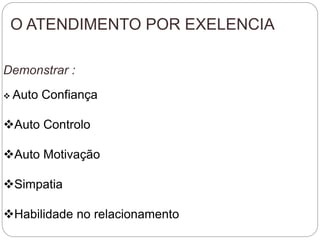 O ATENDIMENTO POR EXELENCIA
Demonstrar :
 Auto Confiança
Auto Controlo
Auto Motivação
Simpatia
Habilidade no relacionamento
 