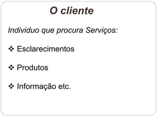 Individuo que procura Serviços:
 Esclarecimentos
 Produtos
 Informação etc.
O cliente
 
