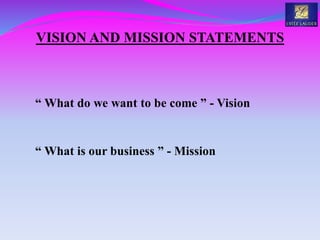 VISION AND MISSION STATEMENTS
“ What do we want to be come ” - Vision
“ What is our business ” - Mission
 
